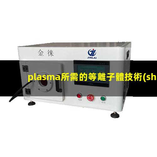 plasma所需的等離子體技術(shù)主要是在真空、放電等特殊場(chǎng)合產(chǎn)生的
