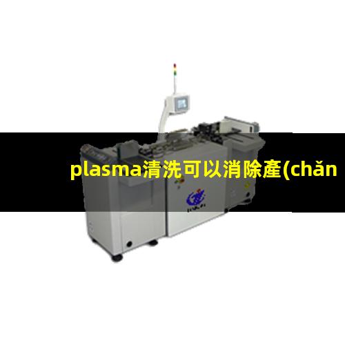 plasma清洗可以消除產(chǎn)品生產(chǎn)過程中產(chǎn)生的污染分子