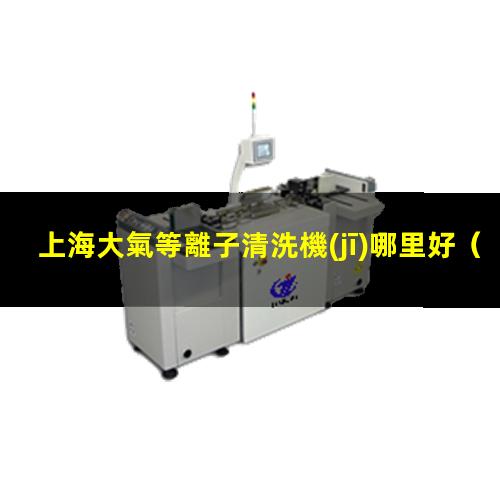 上海大氣等離子清洗機(jī)哪里好
