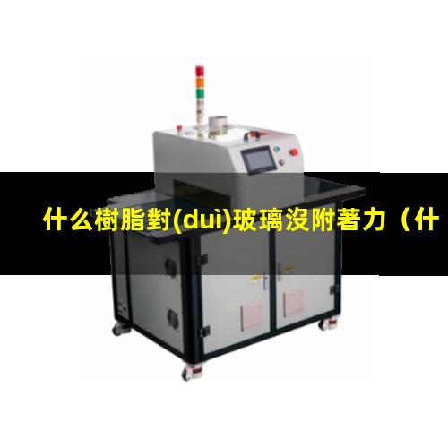 什么樹脂對(duì)玻璃沒附著力