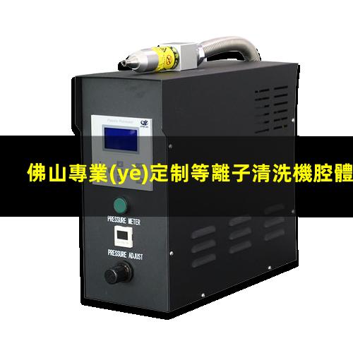 佛山專業(yè)定制等離子清洗機腔體優(yōu)質(zhì)服務(wù)
