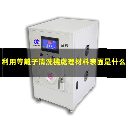利用等離子清洗機處理材料表面是什么機理