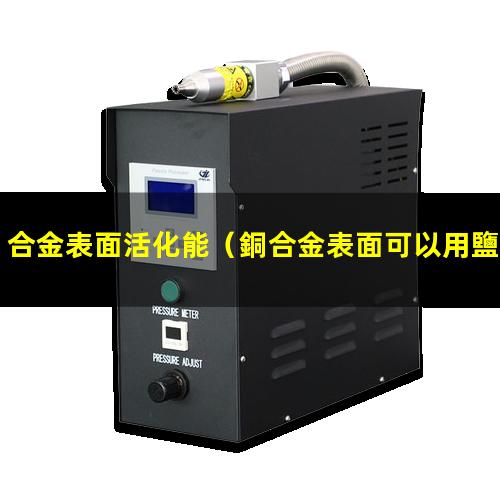 合金表面活化能（銅合金表面可以用鹽活化嗎）