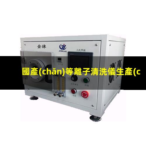 國產(chǎn)等離子清洗儀生產(chǎn)