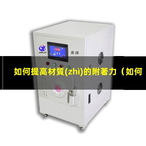 如何提高材質(zhì)的附著力（如何提高非晶硅附著力）
