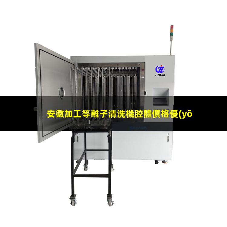 安徽加工等離子清洗機腔體價格優(yōu)惠