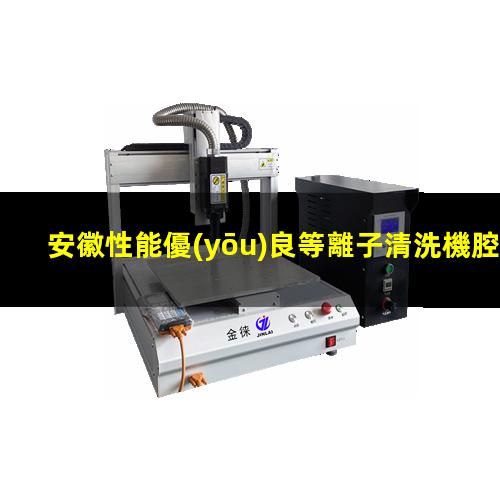 安徽性能優(yōu)良等離子清洗機腔體專業(yè)團隊