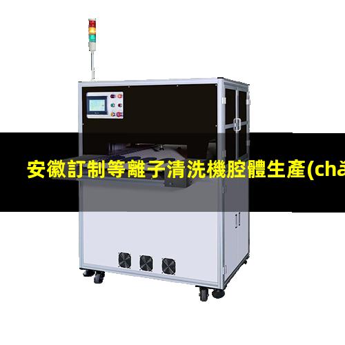 安徽訂制等離子清洗機腔體生產(chǎn)