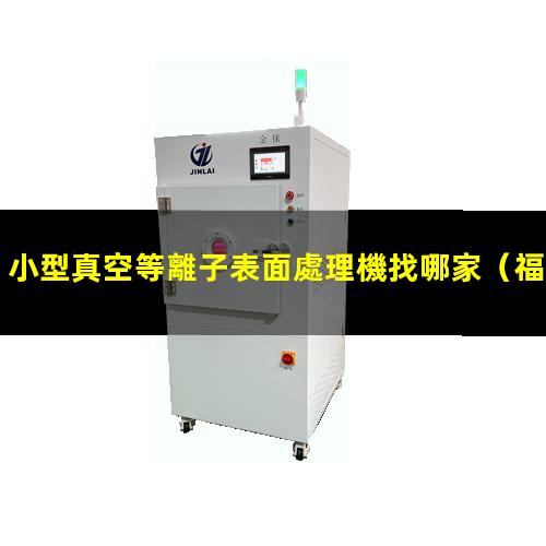 小型真空等離子表面處理機找哪家（福建小型真空等離子表面處理機找哪家）