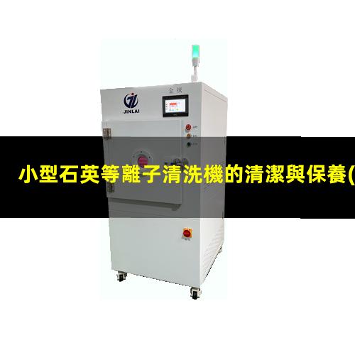 小型石英等離子清洗機的清潔與保養(yǎng)手冊