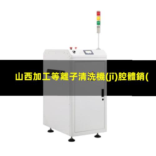 山西加工等離子清洗機(jī)腔體銷(xiāo)售電話