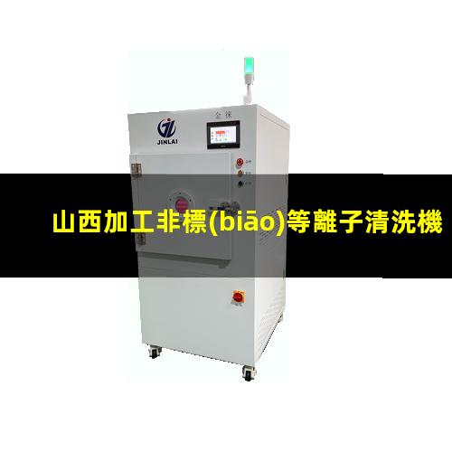 山西加工非標(biāo)等離子清洗機腔體現(xiàn)貨