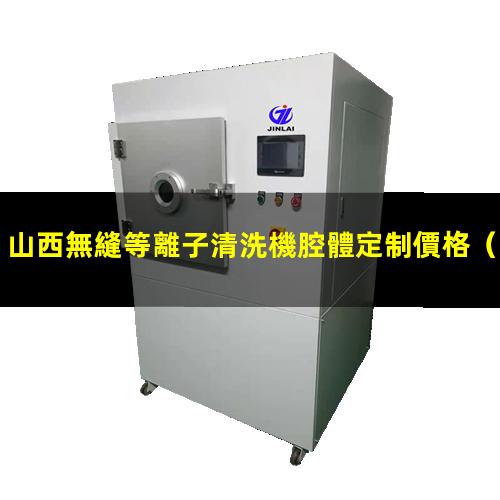 山西無縫等離子清洗機腔體定制價格