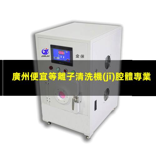 廣州便宜等離子清洗機(jī)腔體專業(yè)團(tuán)隊(duì)