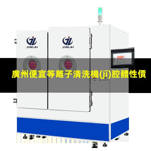 廣州便宜等離子清洗機(jī)腔體性價(jià)比高