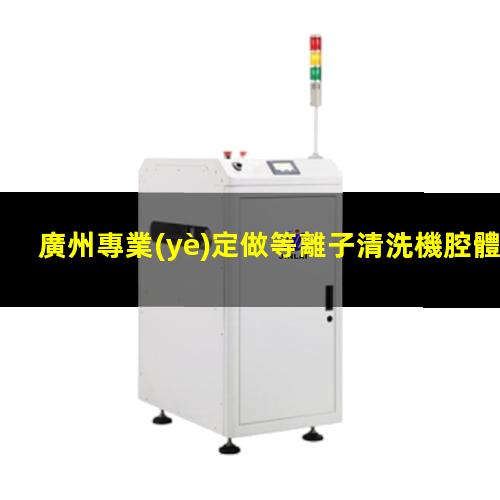 廣州專業(yè)定做等離子清洗機腔體按需定制