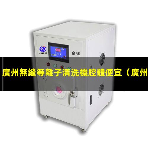 廣州無縫等離子清洗機腔體便宜