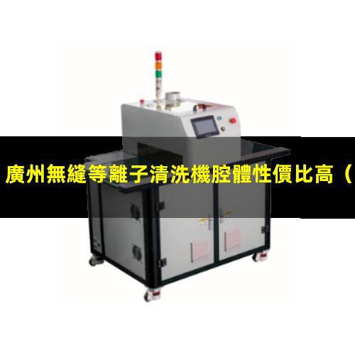 廣州無縫等離子清洗機腔體性價比高