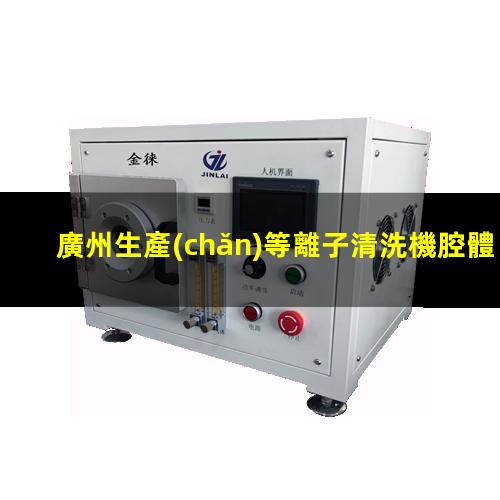 廣州生產(chǎn)等離子清洗機腔體在線咨詢