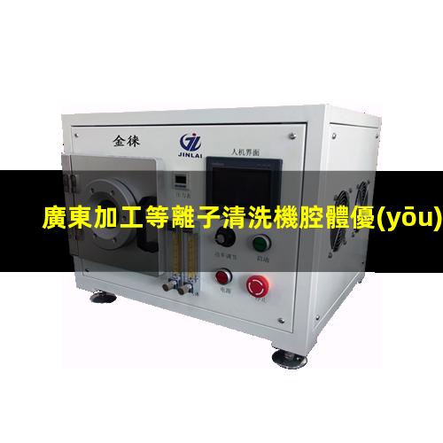 廣東加工等離子清洗機腔體優(yōu)質(zhì)服務(wù)