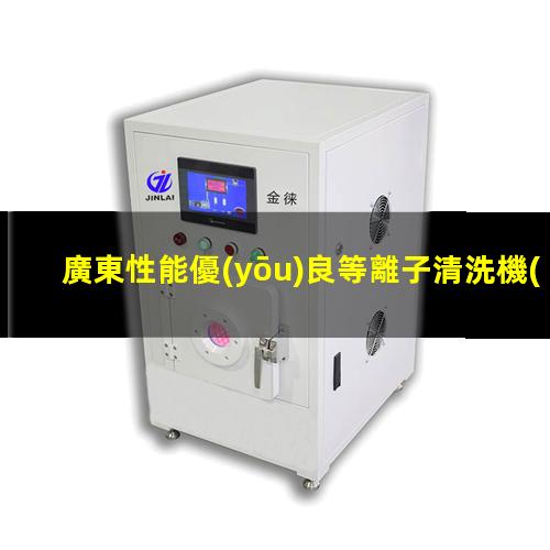 廣東性能優(yōu)良等離子清洗機(jī)腔體現(xiàn)貨