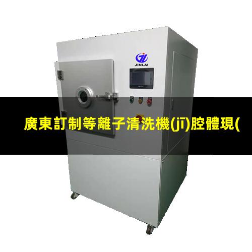 廣東訂制等離子清洗機(jī)腔體現(xiàn)貨