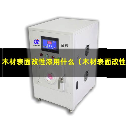 木材表面改性漆用什么（木材表面改性有哪些方法）