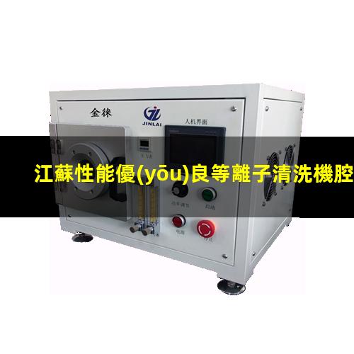 江蘇性能優(yōu)良等離子清洗機腔體銷售電話