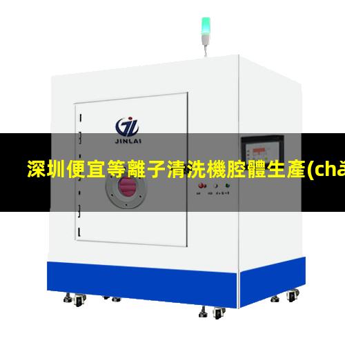 深圳便宜等離子清洗機腔體生產(chǎn)廠商