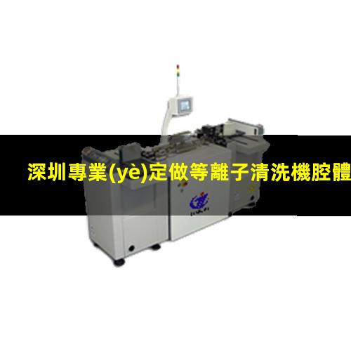 深圳專業(yè)定做等離子清洗機腔體多少錢