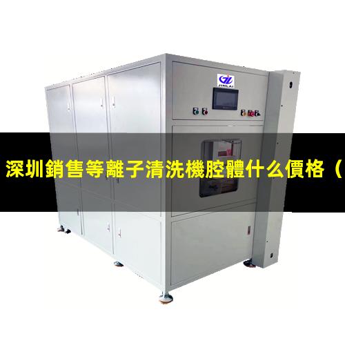 深圳銷售等離子清洗機腔體什么價格