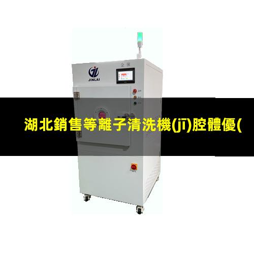 湖北銷售等離子清洗機(jī)腔體優(yōu)選企業(yè)