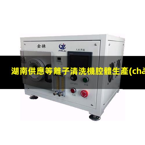 湖南供應等離子清洗機腔體生產(chǎn)