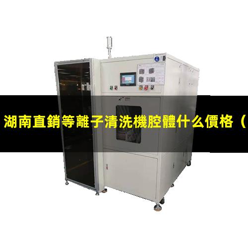 湖南直銷等離子清洗機腔體什么價格