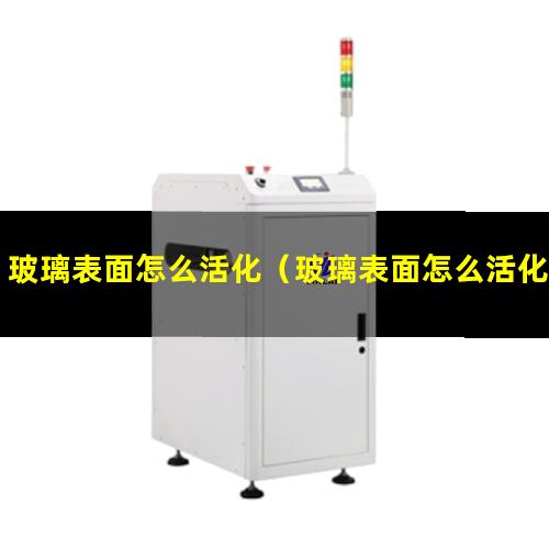 玻璃表面怎么活化（玻璃表面怎么活化的快一點(diǎn)）