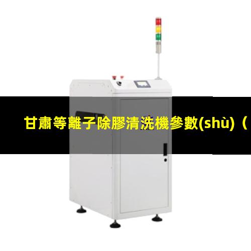 甘肅等離子除膠清洗機參數(shù)