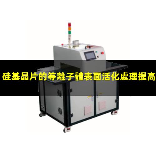 硅基晶片的等離子體表面活化處理提高親水性