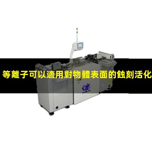 等離子可以適用對物體表面的蝕刻活化清洗等目的
