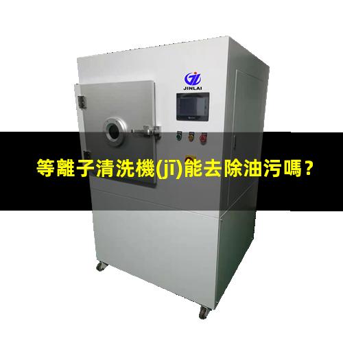 等離子清洗機(jī)能去除油污嗎？