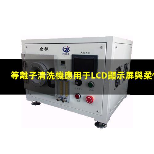 等離子清洗機應用于LCD顯示屏與柔性薄膜電路 等離子清洗機應用于LCD顯示屏與柔性薄膜電路