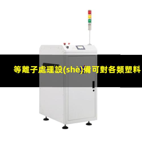 等離子處理設(shè)備可對各類塑料表面進行活化改性
