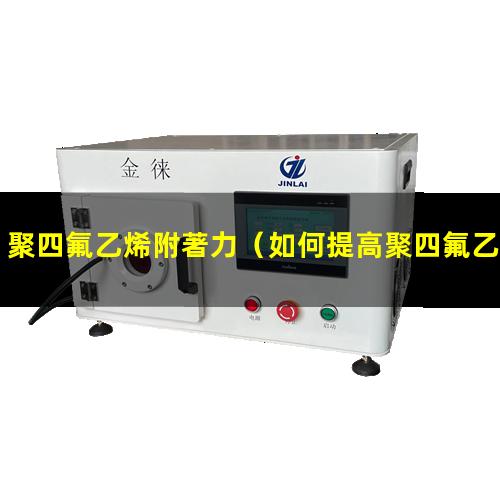 聚四氟乙烯附著力（如何提高聚四氟乙烯附著力）