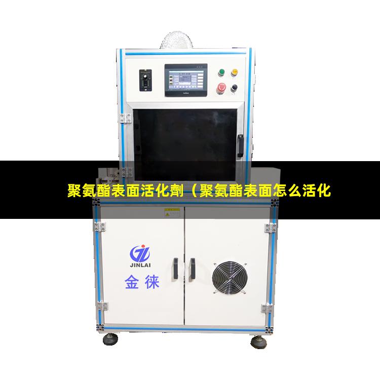 聚氨酯表面活化劑（聚氨酯表面怎么活化）