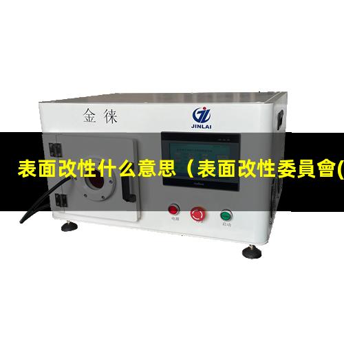 表面改性什么意思（表面改性委員會(huì)是什么機(jī)構(gòu)）