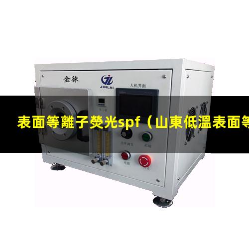 表面等離子熒光spf（山東低溫表面等離子處理機(jī)廠家報(bào)價(jià)多少錢(qián)）