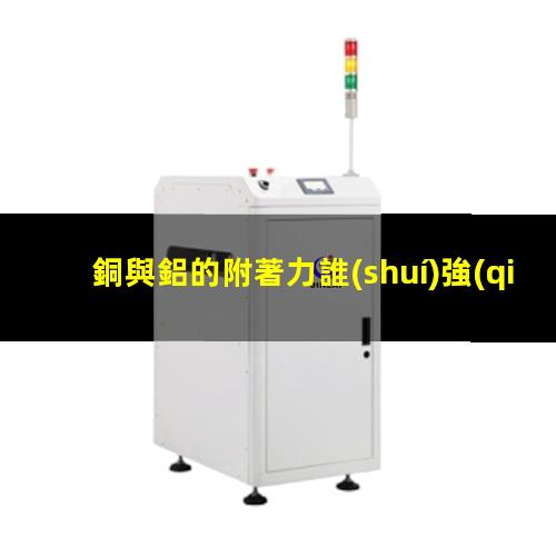 銅與鋁的附著力誰(shuí)強(qiáng)點(diǎn)