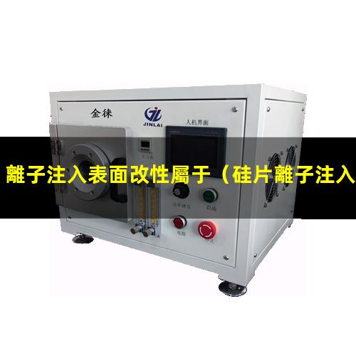 離子注入表面改性屬于（硅片離子注入機(jī)表面改性）