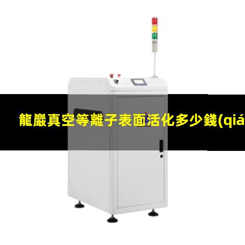 龍巖真空等離子表面活化多少錢(qián)